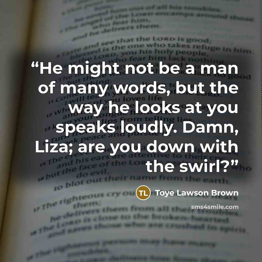 “He might not be a man of many words, but the way he looks at you speaks loudly. Damn, Liza; are you down with the swirl?” quote by Toye Lawson Brown