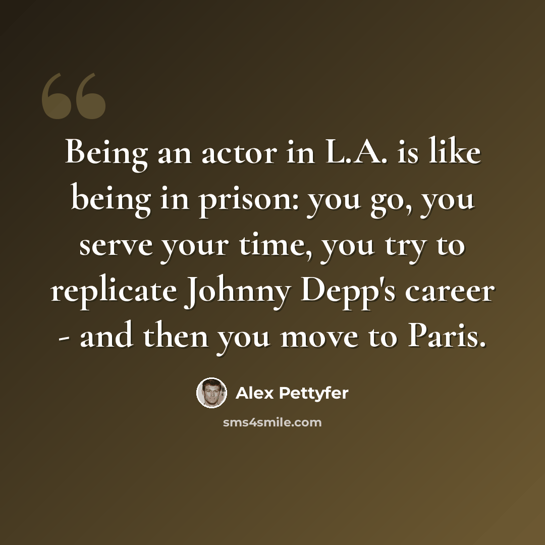 “Being an actor in L.A. is like being in prison: you go, you serve your time, you try to replicate Johnny Depp's career - and then you move to Paris.” quote by Alex Pettyfer