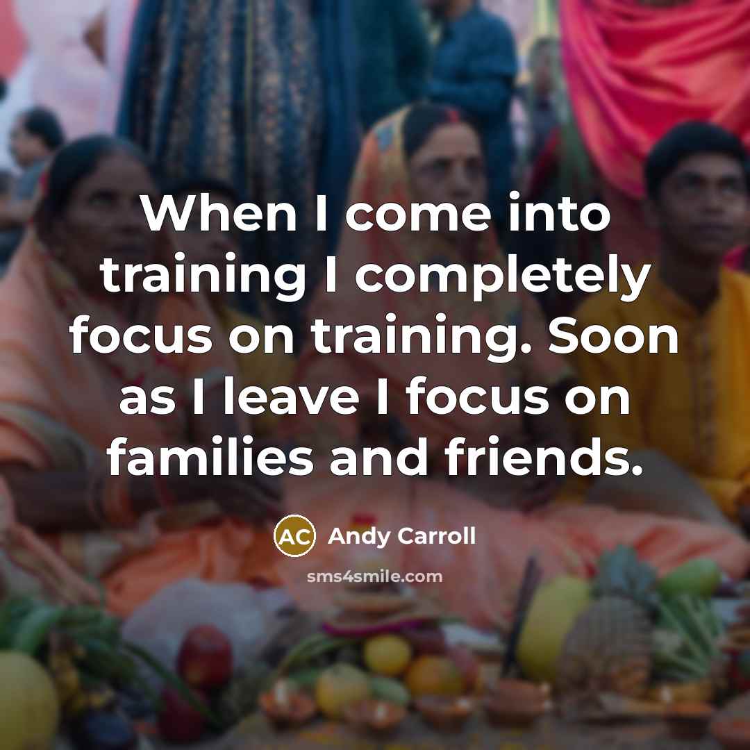 “When I come into training I completely focus on training. Soon as I leave I focus on families and friends.” quote by Andy Carroll