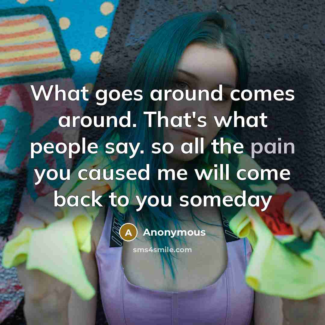 “What goes around comes around. That's what people say. so all the pain you caused me will come back to you someday” quote by Anonymous