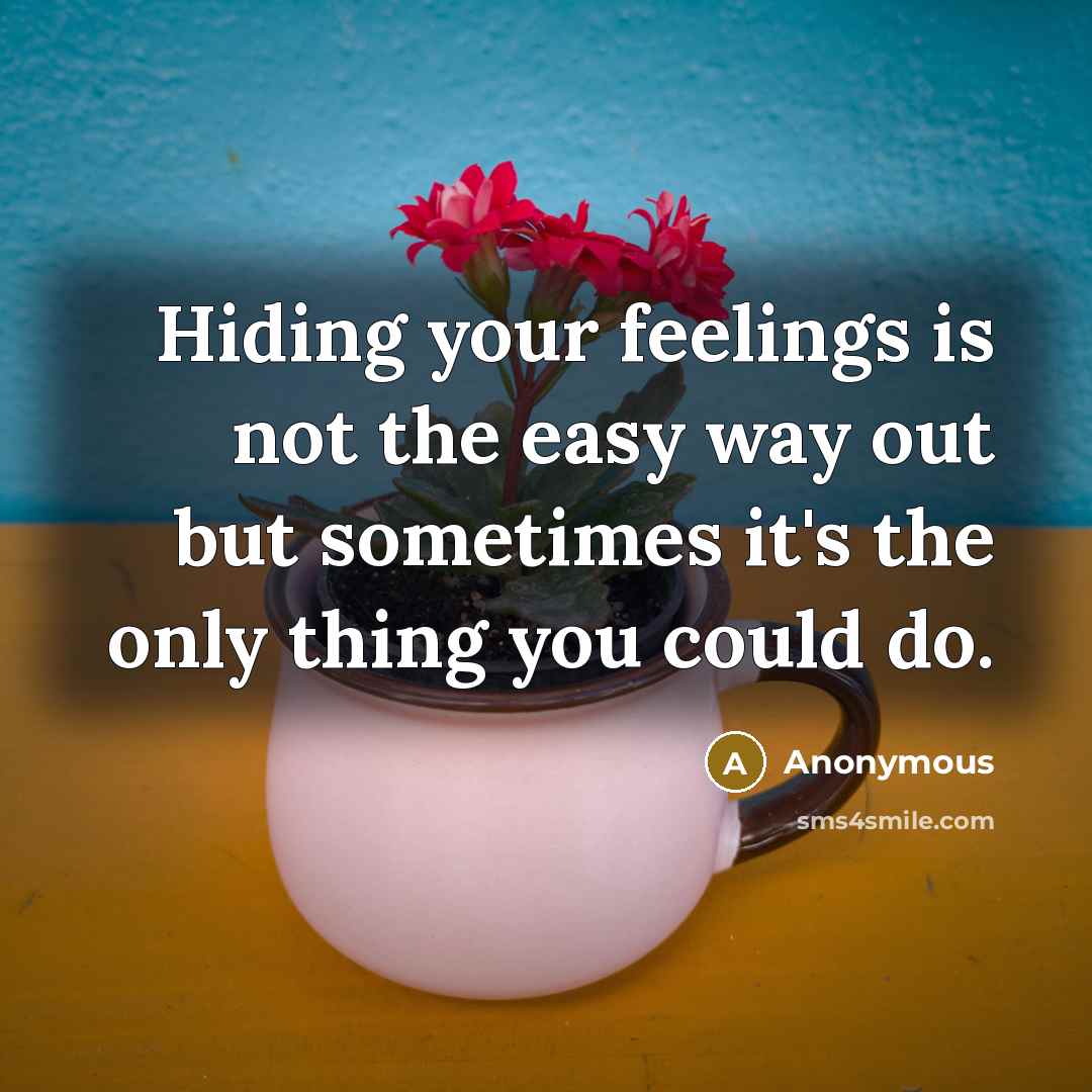 “Hiding your feelings is not the easy way out but sometimes it's the only thing you could do.” quote by Anonymous