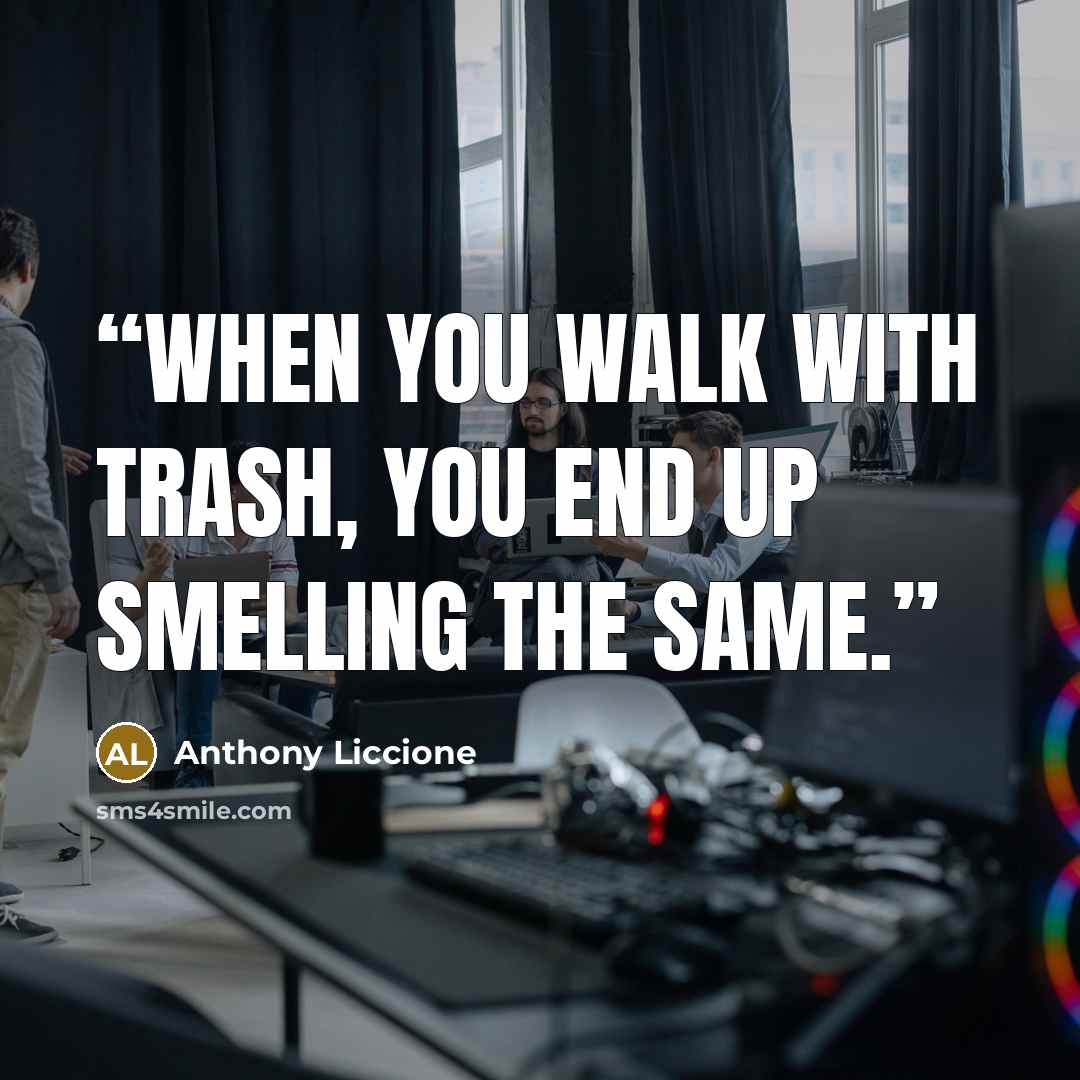 “When you walk with trash, you end up smelling the same.” quote by Anthony Liccione