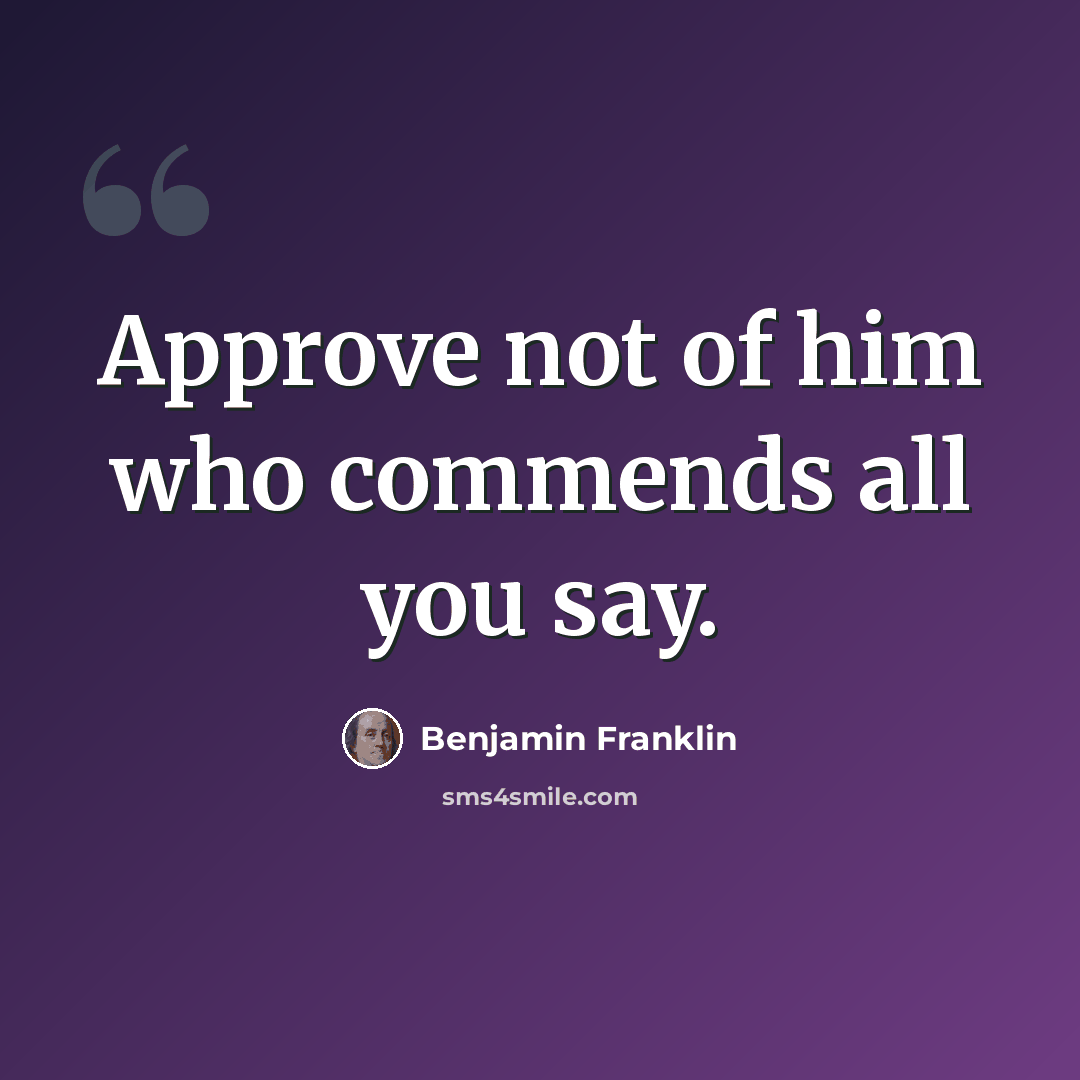 “Approve not of him who commends all you say.” quote by Benjamin Franklin