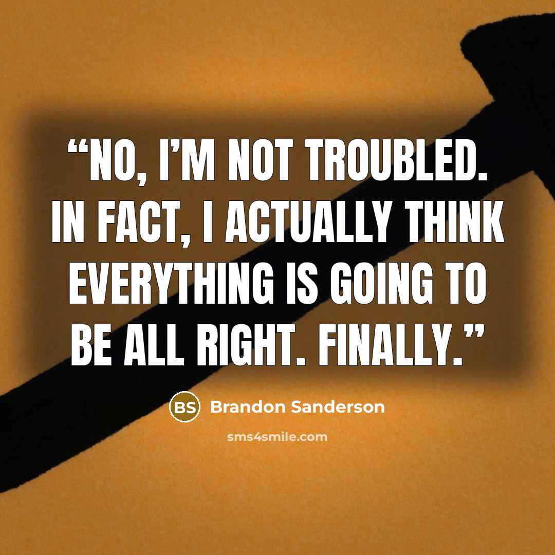 “No, I’m not troubled. In fact, I actually think everything is going to be all right. Finally.” quote by Brandon Sanderson