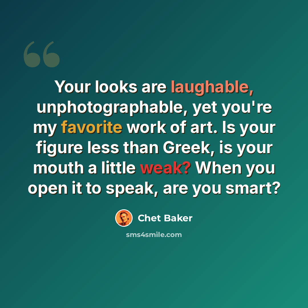 “Your looks are laughable, unphotographable, yet you're my favorite work of art. Is your figure less than Greek, is your mouth a little weak? When you open it to speak, are you smart?” quote by Chet Baker