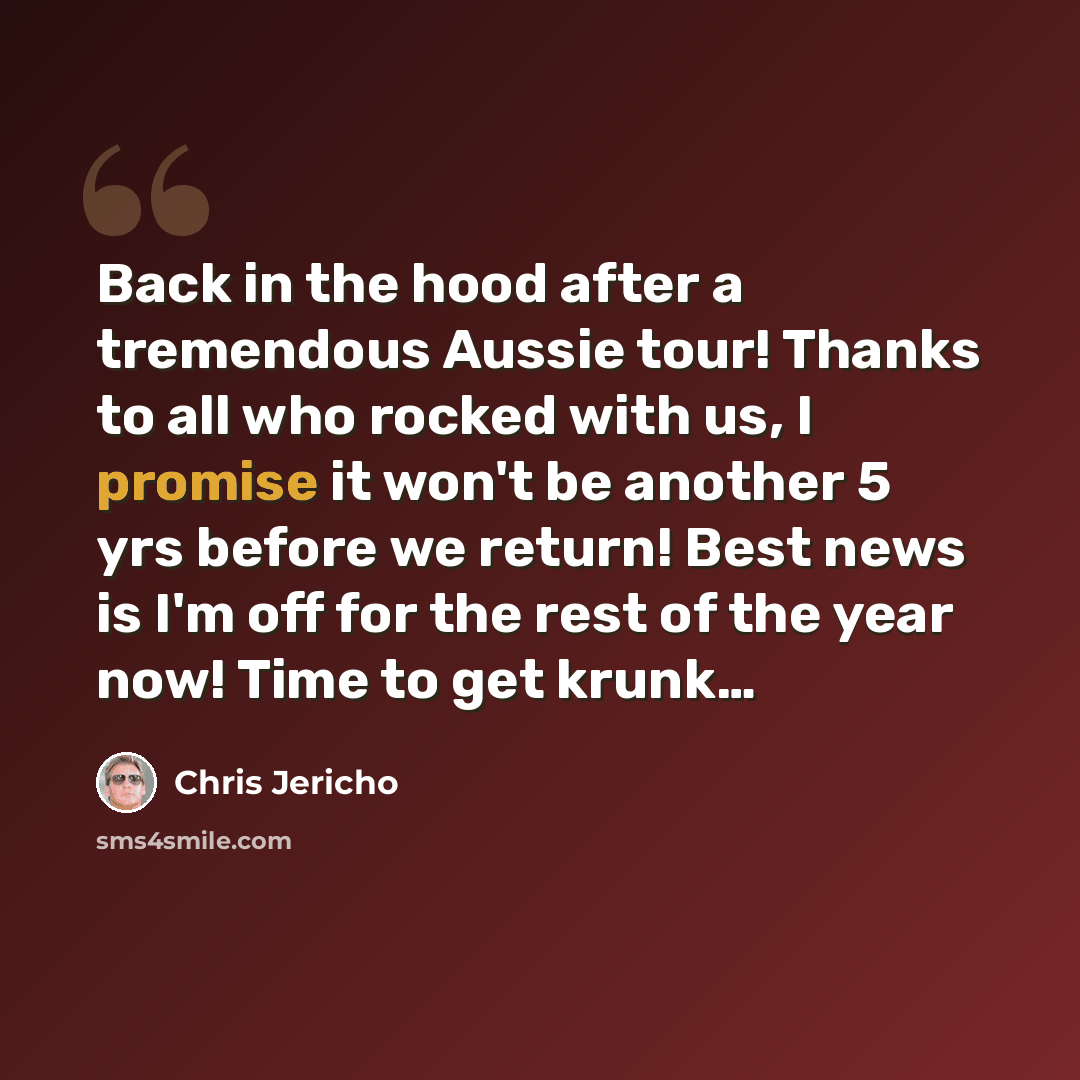 “Back in the hood after a tremendous Aussie tour! Thanks to all who rocked with us, I promise it won't be another 5 yrs before we return! Best news is I'm off for the rest of the year now! Time to get krunk…” quote by Chris Jericho