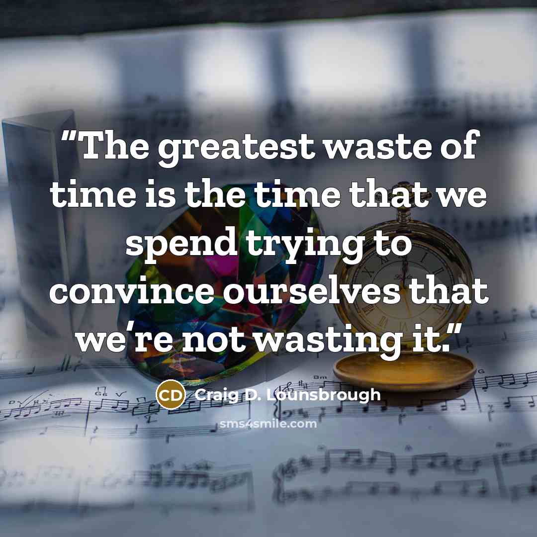 “The greatest waste of time is the time that we spend trying to convince ourselves that we’re not wasting it.” quote by Craig D. Lounsbrough