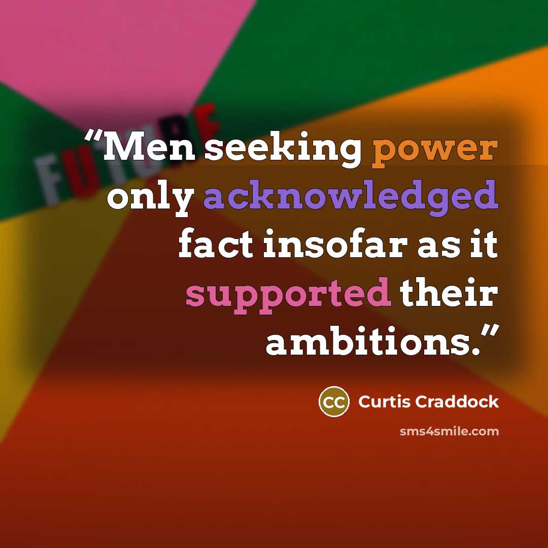 “Men seeking power only acknowledged fact insofar as it supported their ambitions.” quote by Curtis Craddock