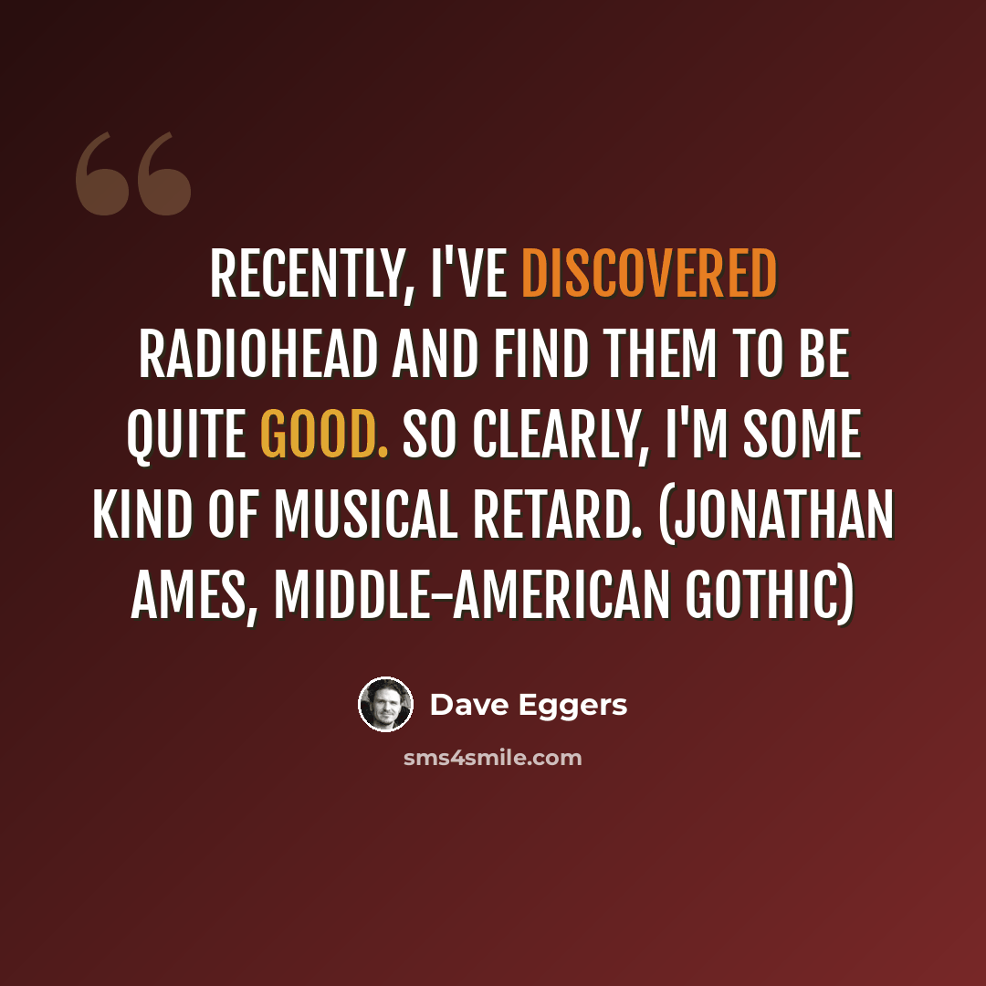 “Recently, I've discovered Radiohead and find them to be quite good. So clearly, I'm some kind of musical retard. (Jonathan Ames, Middle-American Gothic)” quote by Dave Eggers