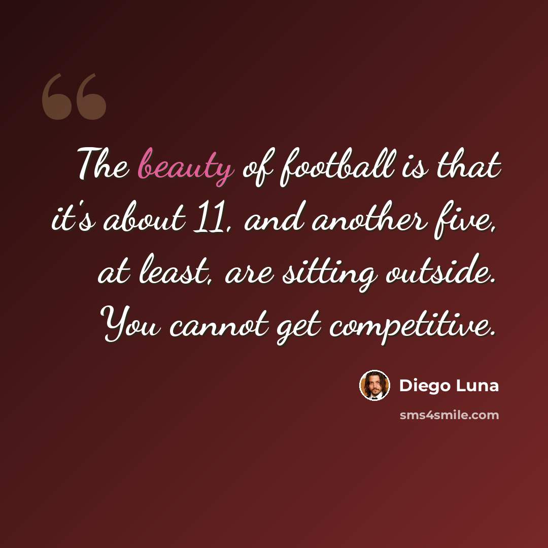 “The beauty of football is that it's about 11, and another five, at least, are sitting outside. You cannot get competitive.” quote by Diego Luna