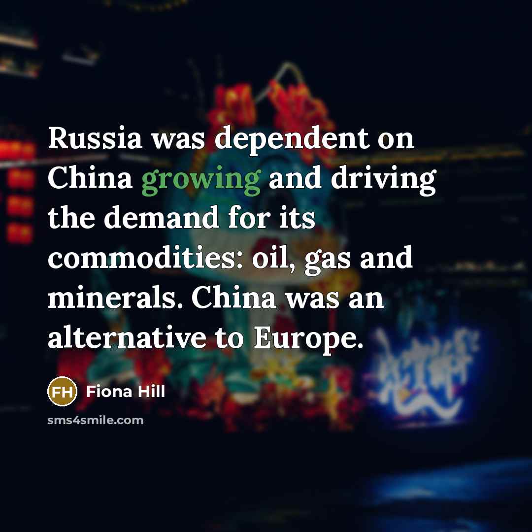 “Russia was dependent on China growing and driving the demand for its commodities: oil, gas and minerals. China was an alternative to Europe.” quote by Fiona Hill