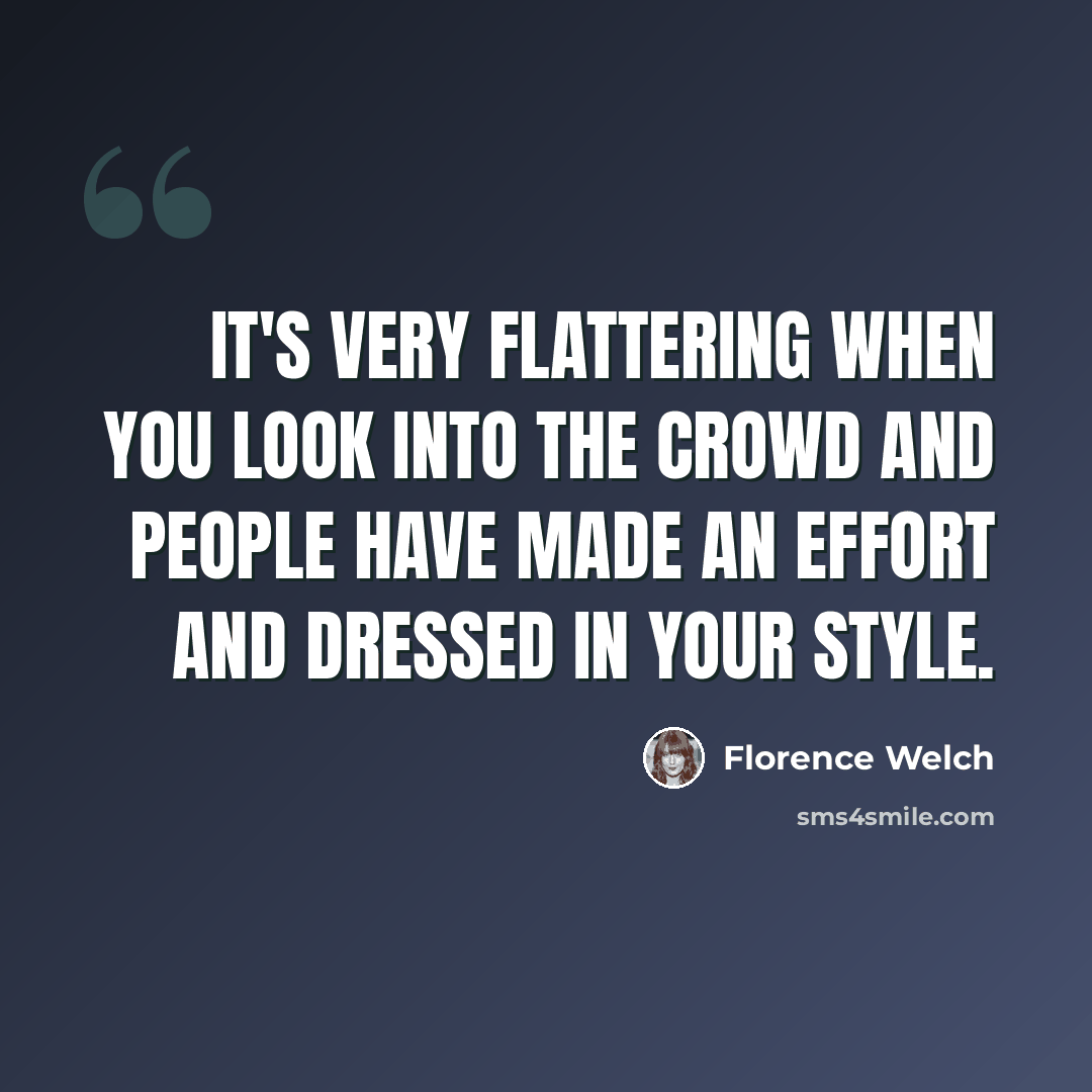 “It's very flattering when you look into the crowd and people have made an effort and dressed in your style.” quote by Florence Welch