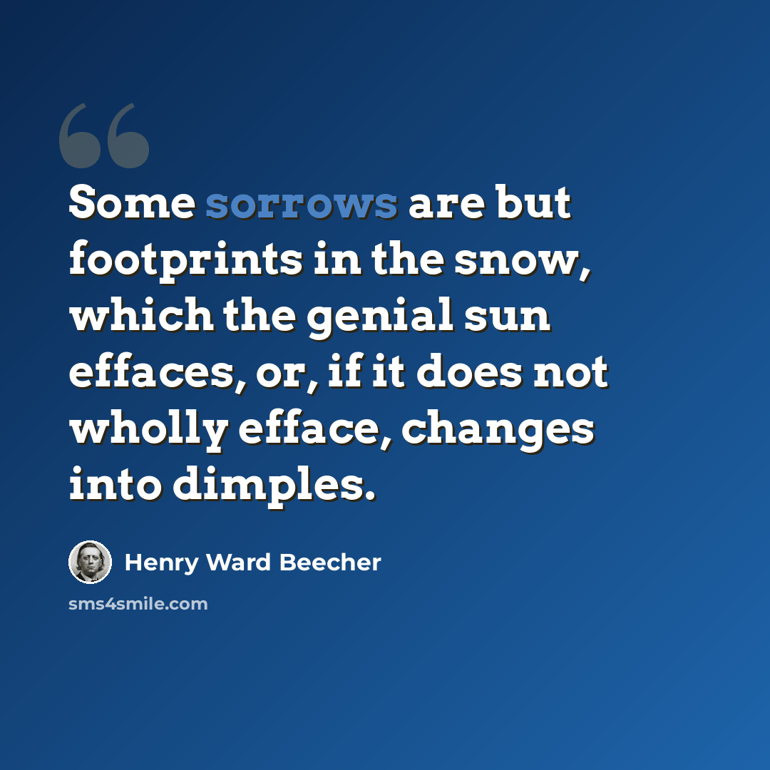 “Some sorrows are but footprints in the snow, which the genial sun effaces, or, if it does not wholly efface, changes into dimples.” quote by Henry Ward Beecher