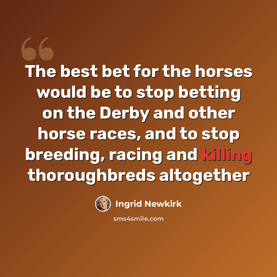 “The best bet for the horses would be to stop betting on the Derby and other horse races, and to stop breeding, racing and killing thoroughbreds altogether” quote by Ingrid Newkirk