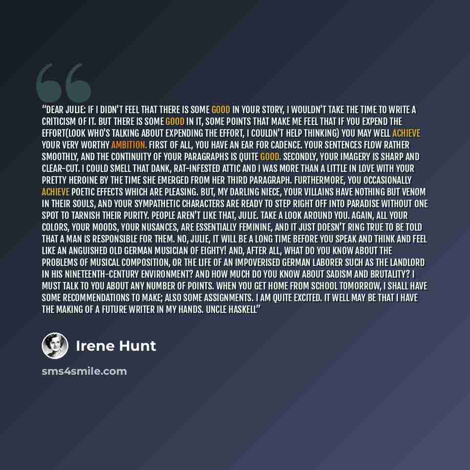 “Dear Julie: If I didn't feel that there is some good in your story, I wouldn't take the time to write a criticism of it. But there is some good in it, some points that make me feel that if you expend the effort(Look who's talking about expending the effort, I couldn't help thinking) you may well…” quote by Irene Hunt