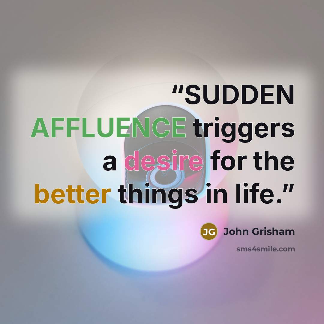 “SUDDEN AFFLUENCE triggers a desire for the better things in life.” quote by John Grisham
