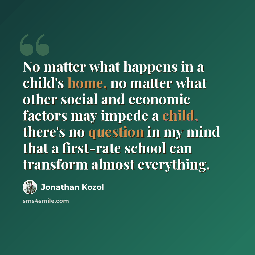 “No matter what happens in a child's home, no matter what other social and economic factors may impede a child, there's no question in my mind that a first-rate school can transform almost everything.” quote by Jonathan Kozol