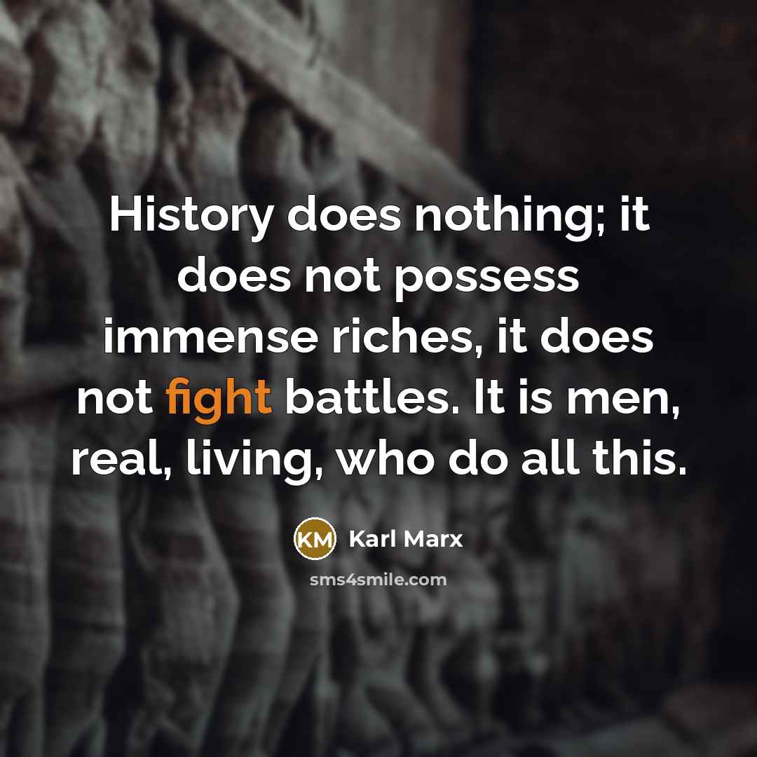 “History does nothing; it does not possess immense riches, it does not fight battles. It is men, real, living, who do all this.” quote by Karl Marx