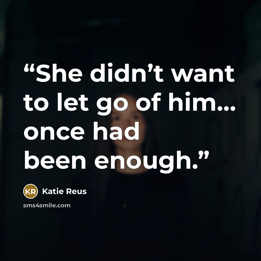 “She didn’t want to let go of him… once had been enough.” quote by Katie Reus