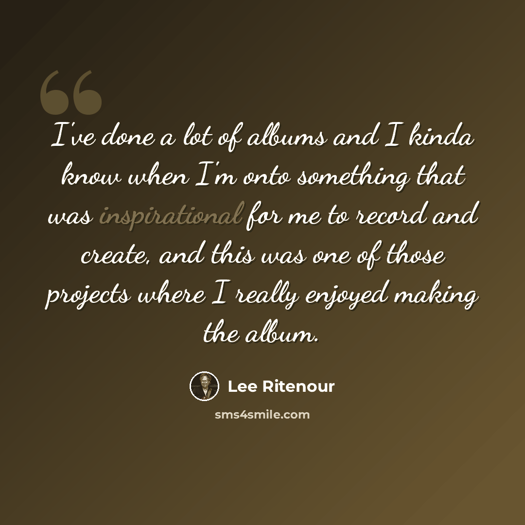 “I've done a lot of albums and I kinda know when I'm onto something that was inspirational for me to record and create, and this was one of those projects where I really enjoyed making the album.” quote by Lee Ritenour