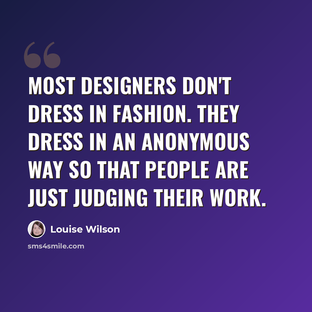 “Most designers don't dress in fashion. They dress in an anonymous way so that people are just judging their work.” quote by Louise Wilson
