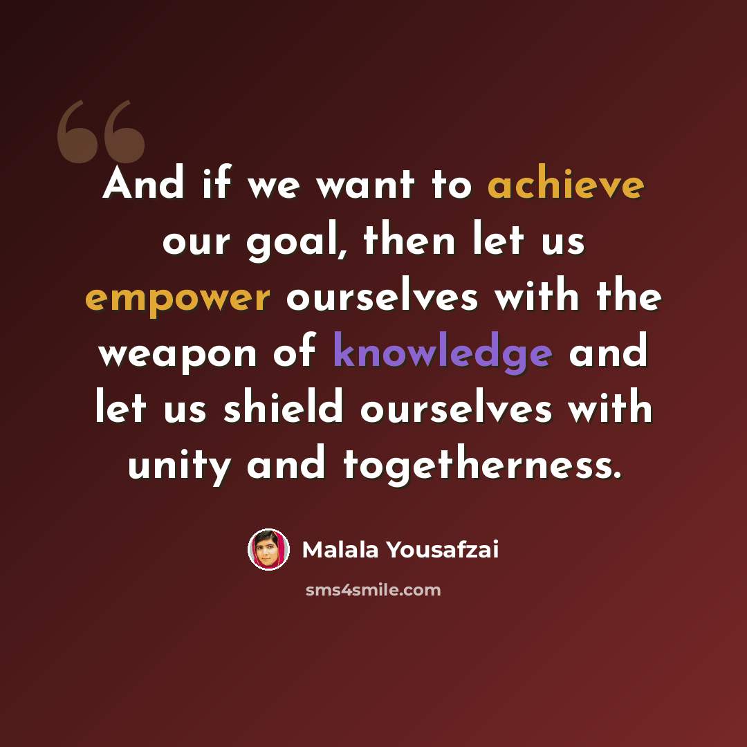 “And if we want to achieve our goal, then let us empower ourselves with the weapon of knowledge and let us shield ourselves with unity and togetherness.” quote by Malala Yousafzai