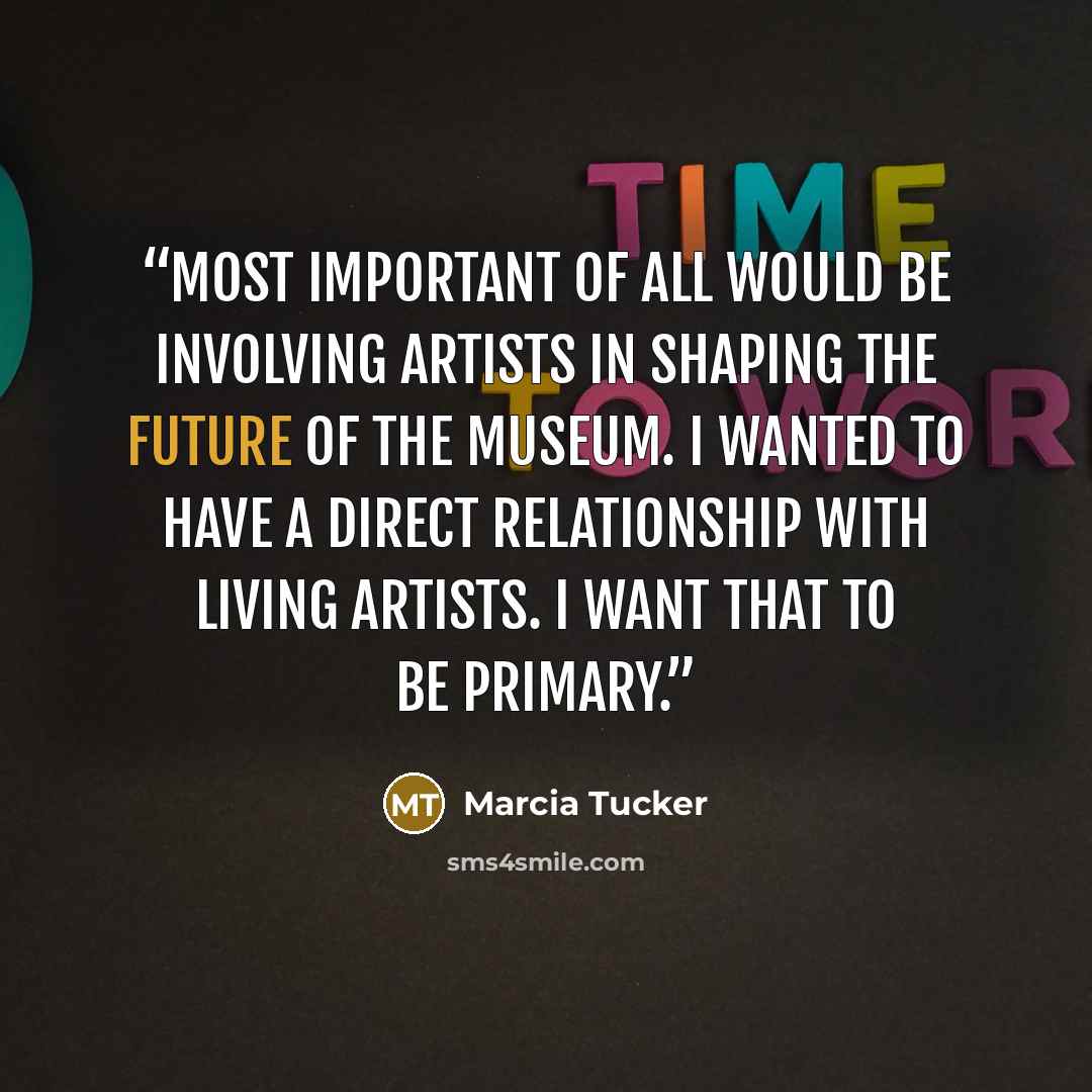 “Most important of all would be involving artists in shaping the future of the museum. I wanted to have a direct relationship with living artists. I want that to be primary.” quote by Marcia Tucker