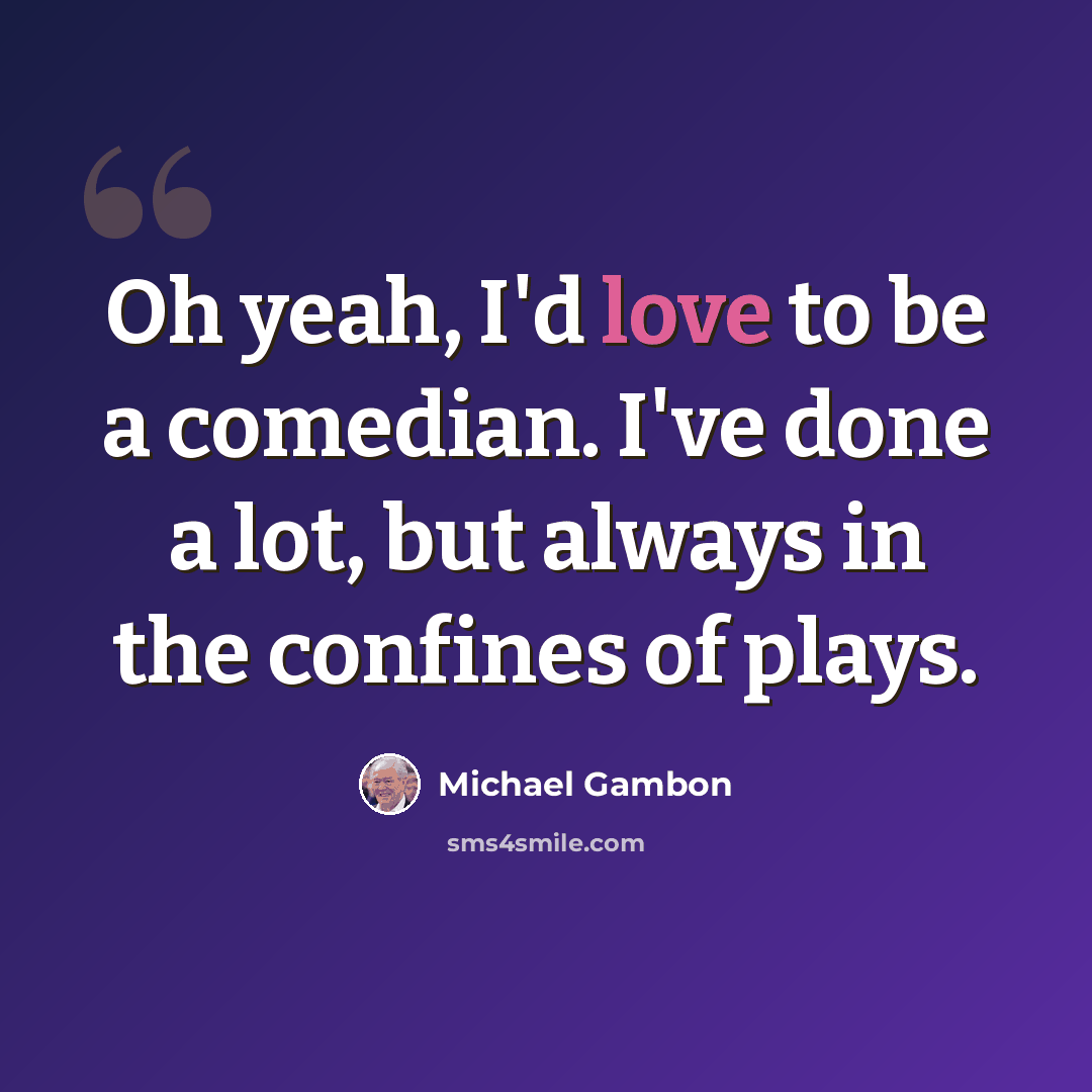 “Oh yeah, I'd love to be a comedian. I've done a lot, but always in the confines of plays.” quote by Michael Gambon