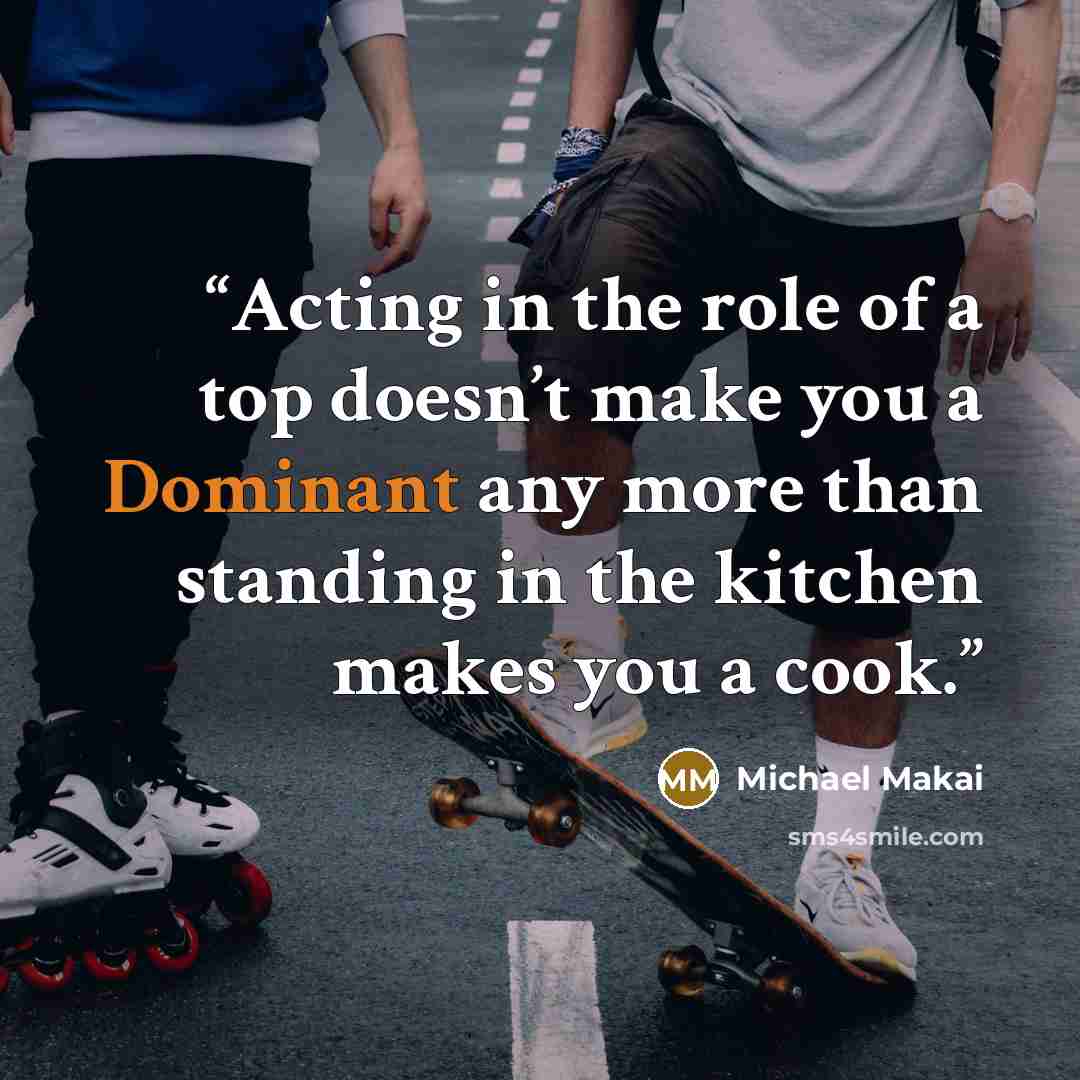 “Acting in the role of a top doesn’t make you a Dominant any more than standing in the kitchen makes you a cook.” quote by Michael Makai