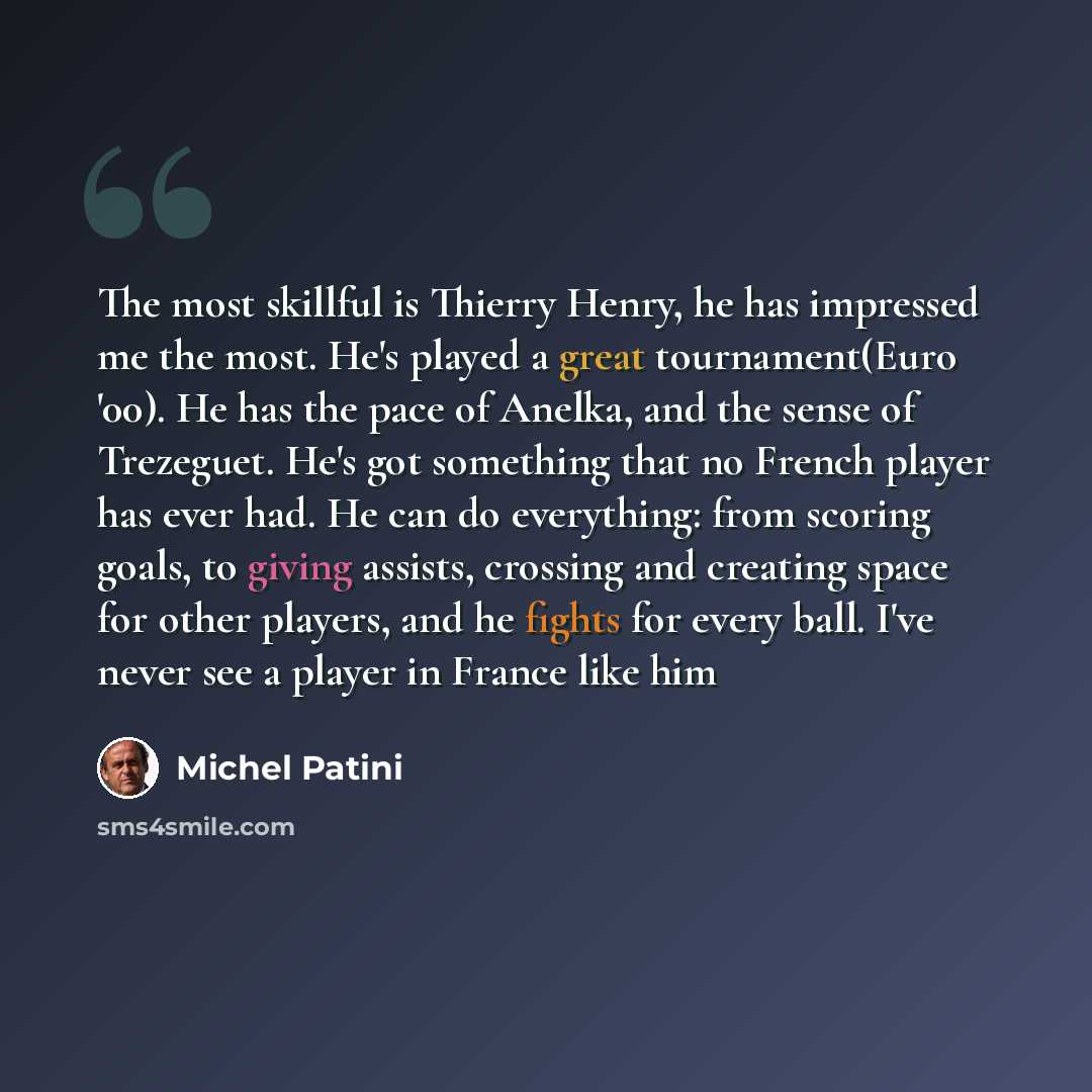 “The most skillful is Thierry Henry, he has impressed me the most. He's played a great tournament(Euro '00). He has the pace of Anelka, and the sense of Trezeguet. He's got something that no French player has ever had. He can do everything: from scoring goals, to giving assists, crossing and…” quote by Michel Patini