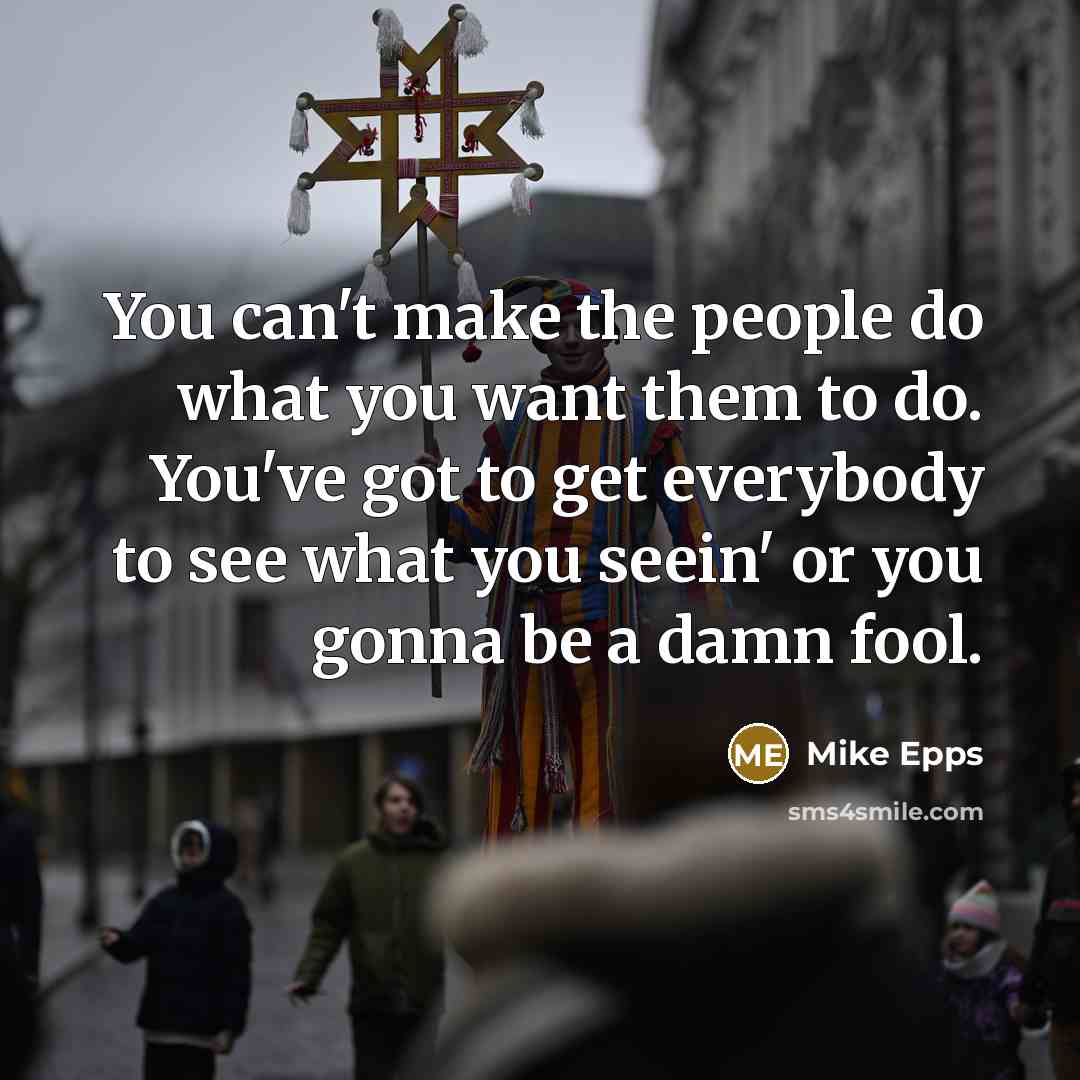 “You can't make the people do what you want them to do. You've got to get everybody to see what you seein' or you gonna be a damn fool.” quote by Mike Epps