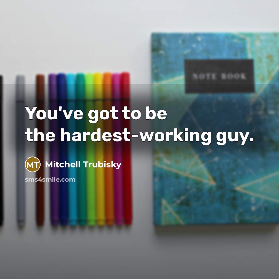 “You've got to be the hardest-working guy.” quote by Mitchell Trubisky