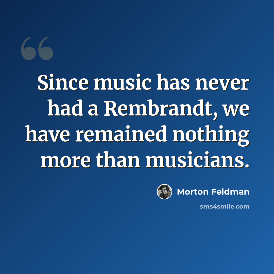 “Since music has never had a Rembrandt, we have remained nothing more than musicians.” quote by Morton Feldman