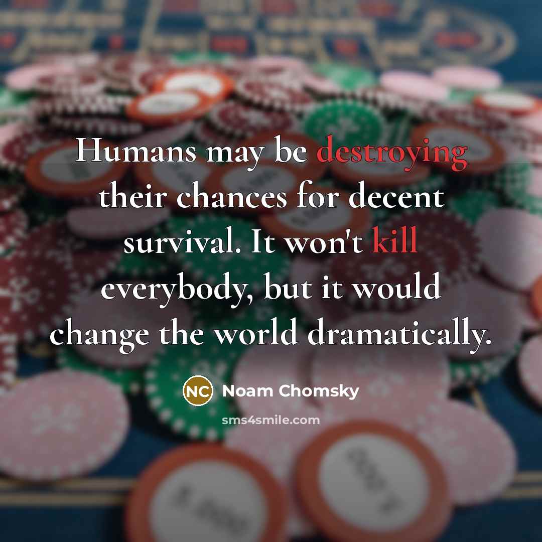 “Humans may be destroying their chances for decent survival. It won't kill everybody, but it would change the world dramatically.” quote by Noam Chomsky