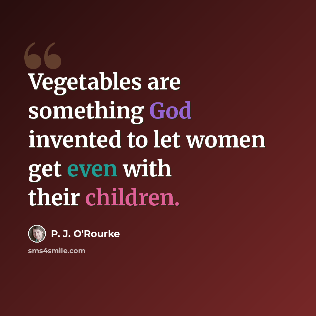 “Vegetables are something God invented to let women get even with their children.” quote by P. J. O'Rourke