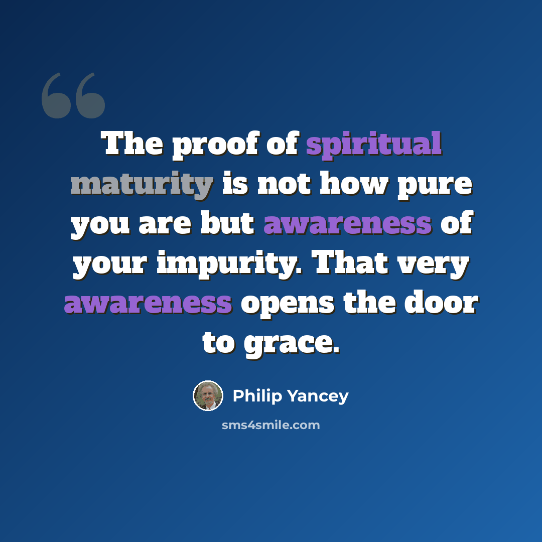 “The proof of spiritual maturity is not how pure you are but awareness of your impurity. That very awareness opens the door to grace.” quote by Philip Yancey
