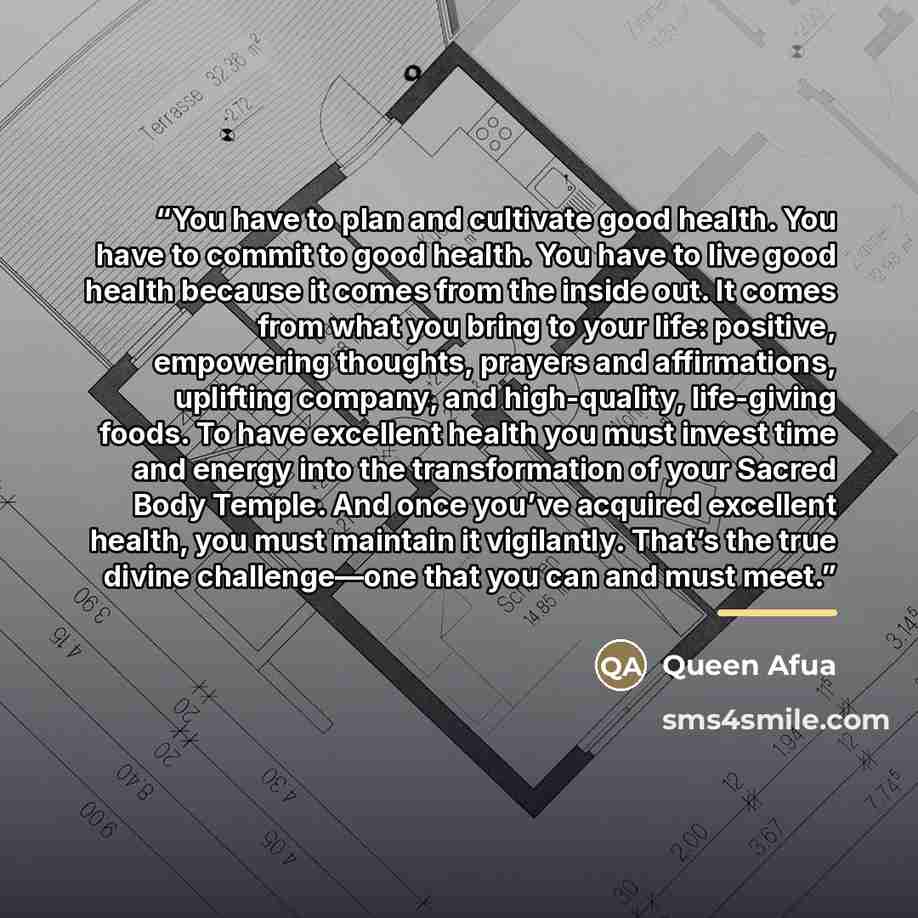 “You have to plan and cultivate good health. You have to commit to good health. You have to live good health because it comes from the inside out. It comes from what you bring to your life: positive, empowering thoughts, prayers and affirmations, uplifting company, and high-quality, life-giving…” quote by Queen Afua