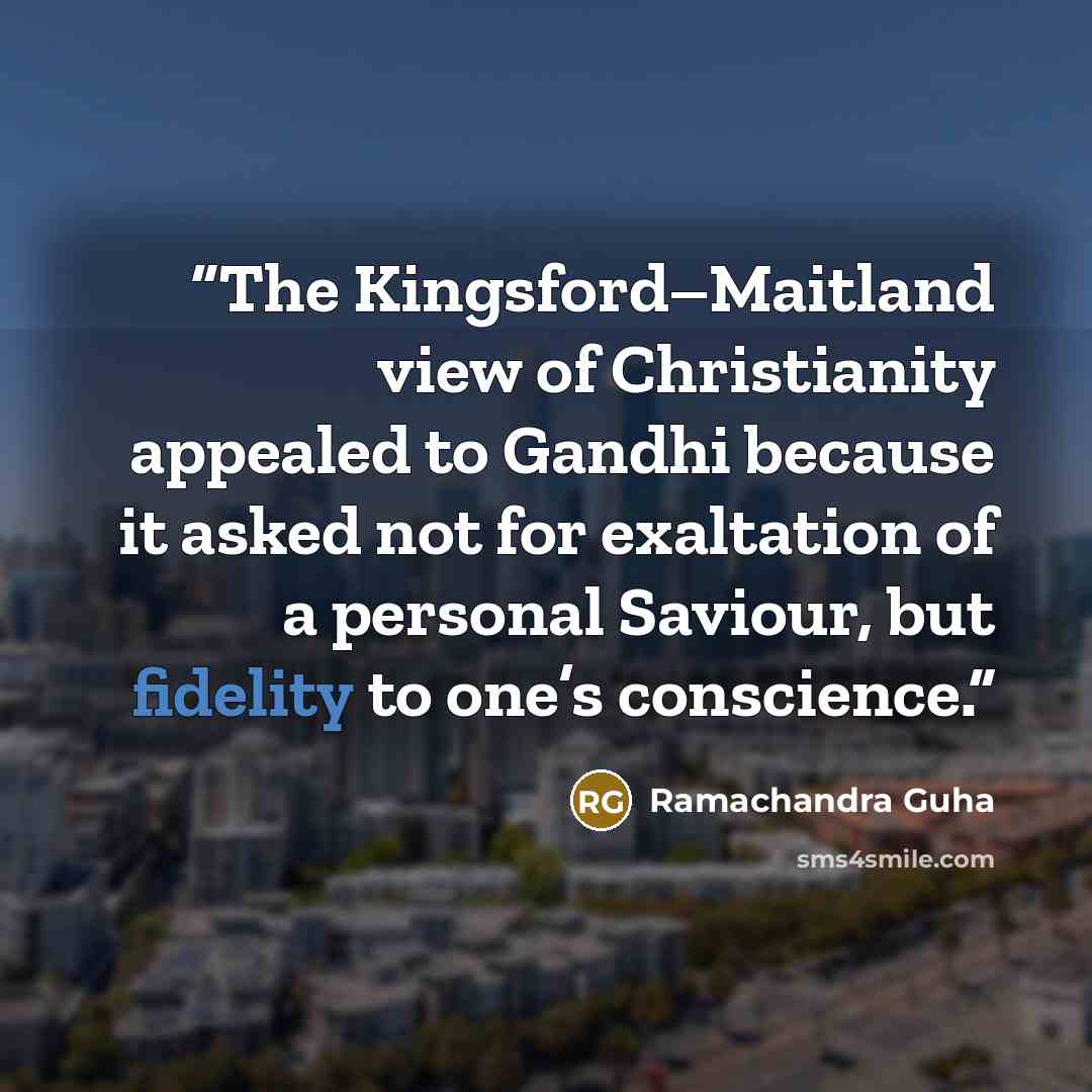 “The Kingsford–Maitland view of Christianity appealed to Gandhi because it asked not for exaltation of a personal Saviour, but fidelity to one’s conscience.” quote by Ramachandra Guha