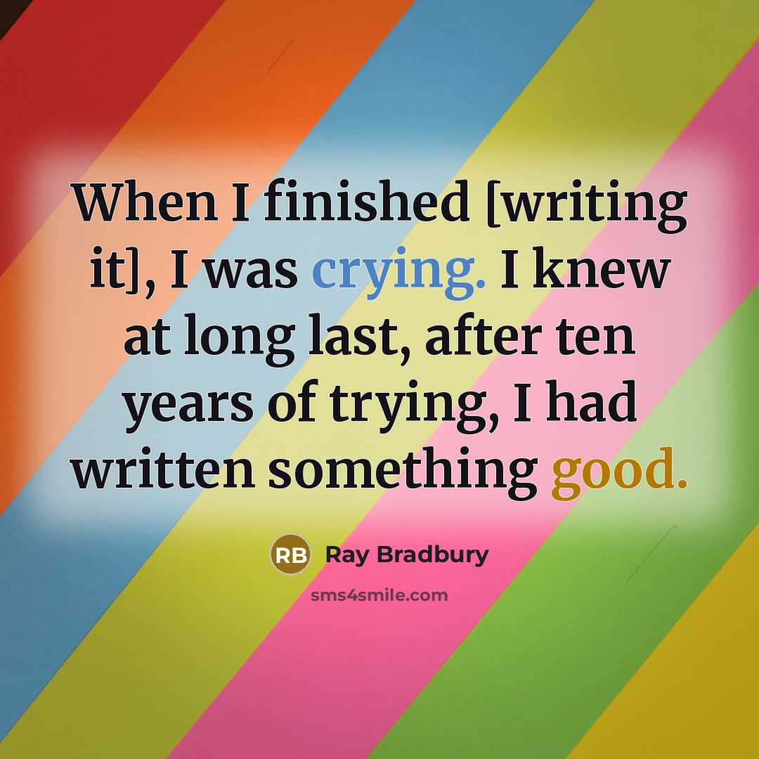 “When I finished [writing it], I was crying. I knew at long last, after ten years of trying, I had written something good.” quote by Ray Bradbury