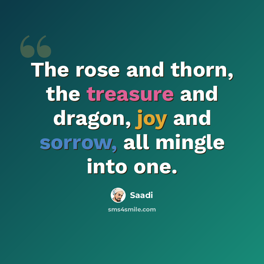 “The rose and thorn, the treasure and dragon, joy and sorrow, all mingle into one.” quote by Saadi