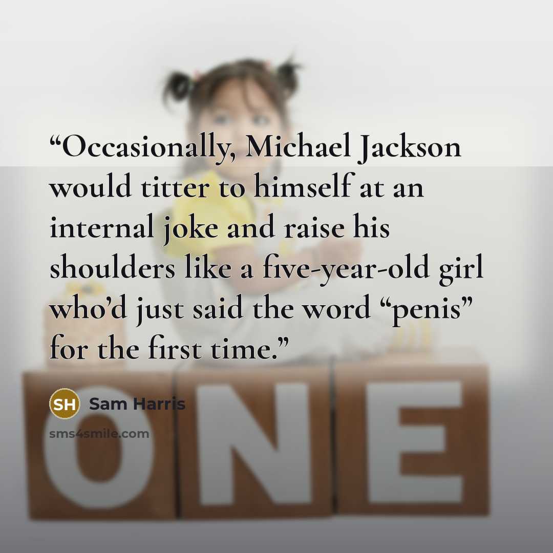 “Occasionally, Michael Jackson would titter to himself at an internal joke and raise his shoulders like a five-year-old girl who’d just said the word “penis” for the first time.” quote by Sam Harris