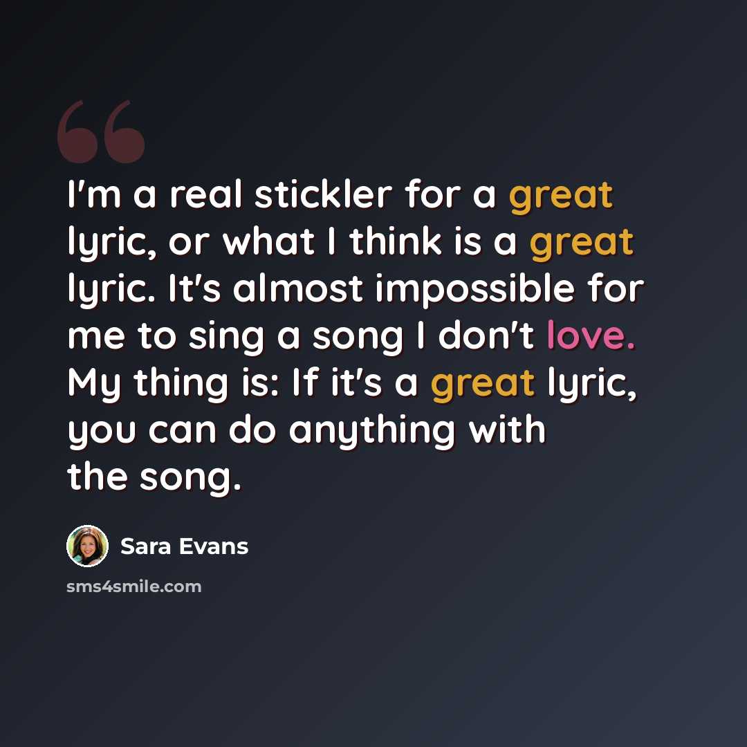 “I'm a real stickler for a great lyric, or what I think is a great lyric. It's almost impossible for me to sing a song I don't love. My thing is: If it's a great lyric, you can do anything with the song.” quote by Sara Evans