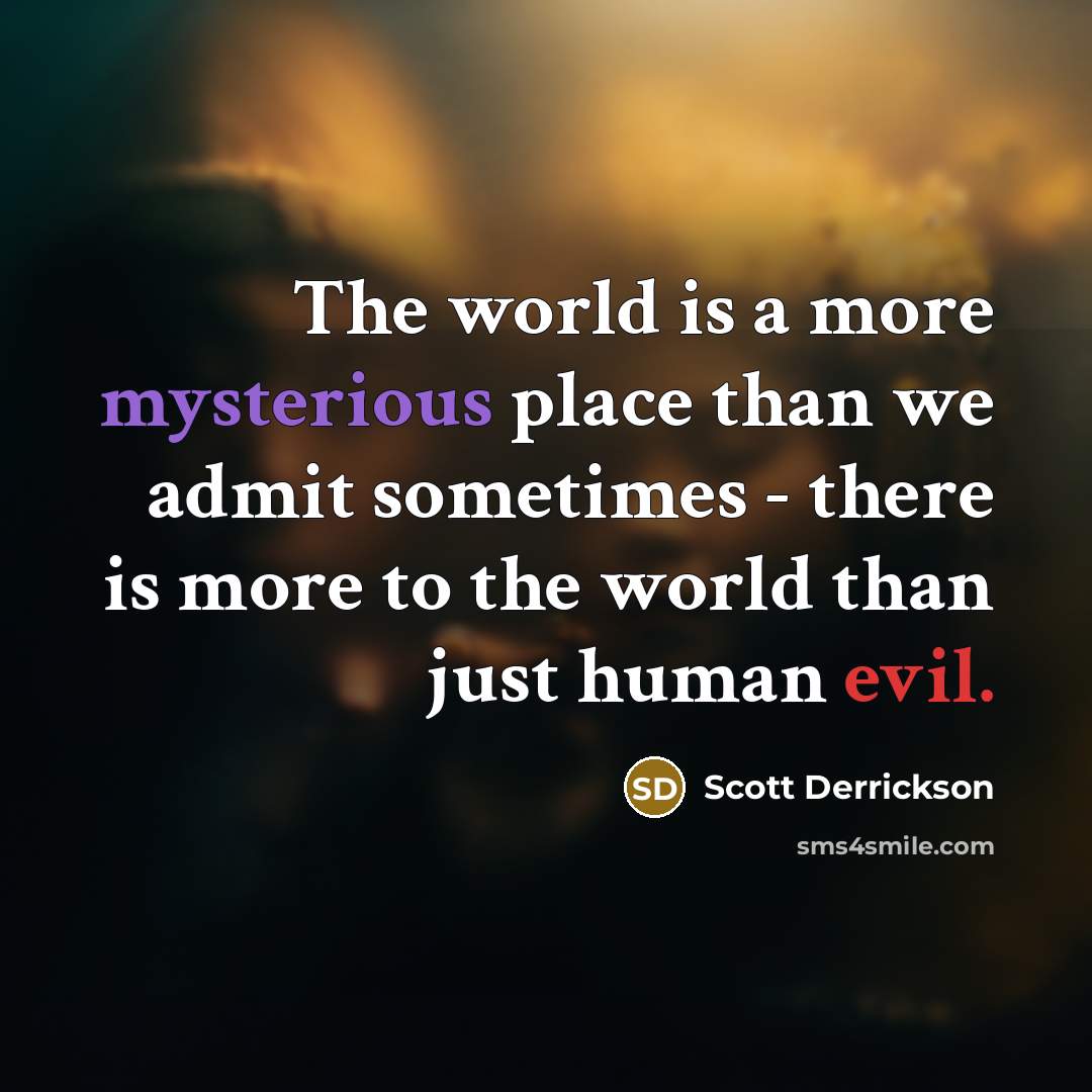 “The world is a more mysterious place than we admit sometimes - there is more to the world than just human evil.” quote by Scott Derrickson