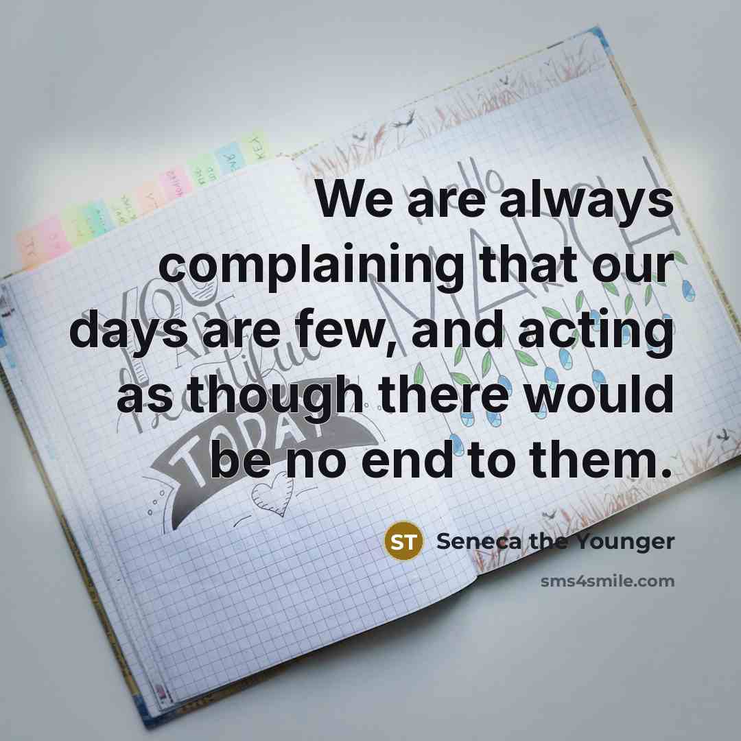 “We are always complaining that our days are few, and acting as though there would be no end to them.” quote by Seneca the Younger
