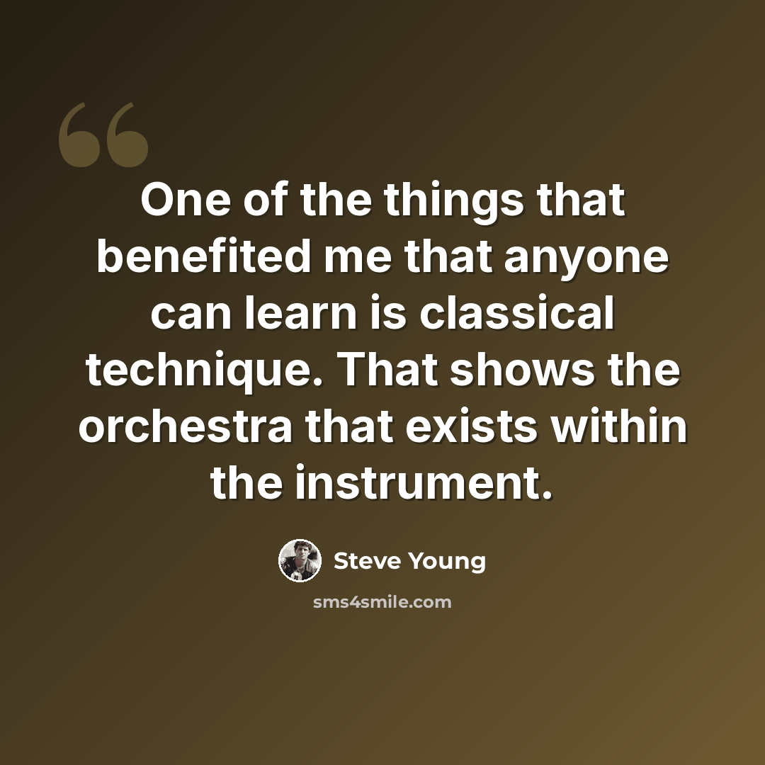 “One of the things that benefited me that anyone can learn is classical technique. That shows the orchestra that exists within the instrument.” quote by Steve Young