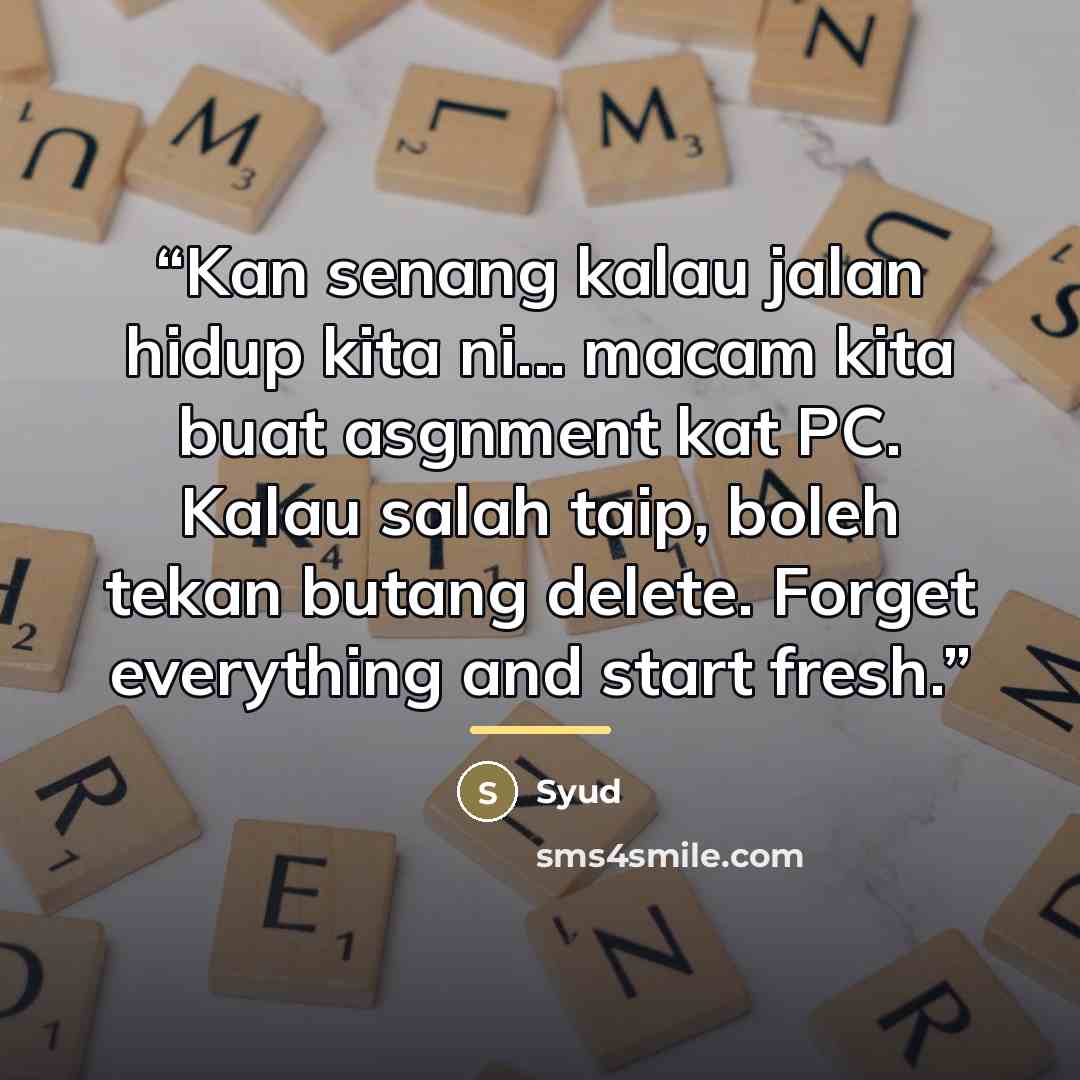 “Kan senang kalau jalan hidup kita ni... macam kita buat asgnment kat PC. Kalau salah taip, boleh tekan butang delete. Forget everything and start fresh.” quote by Syud