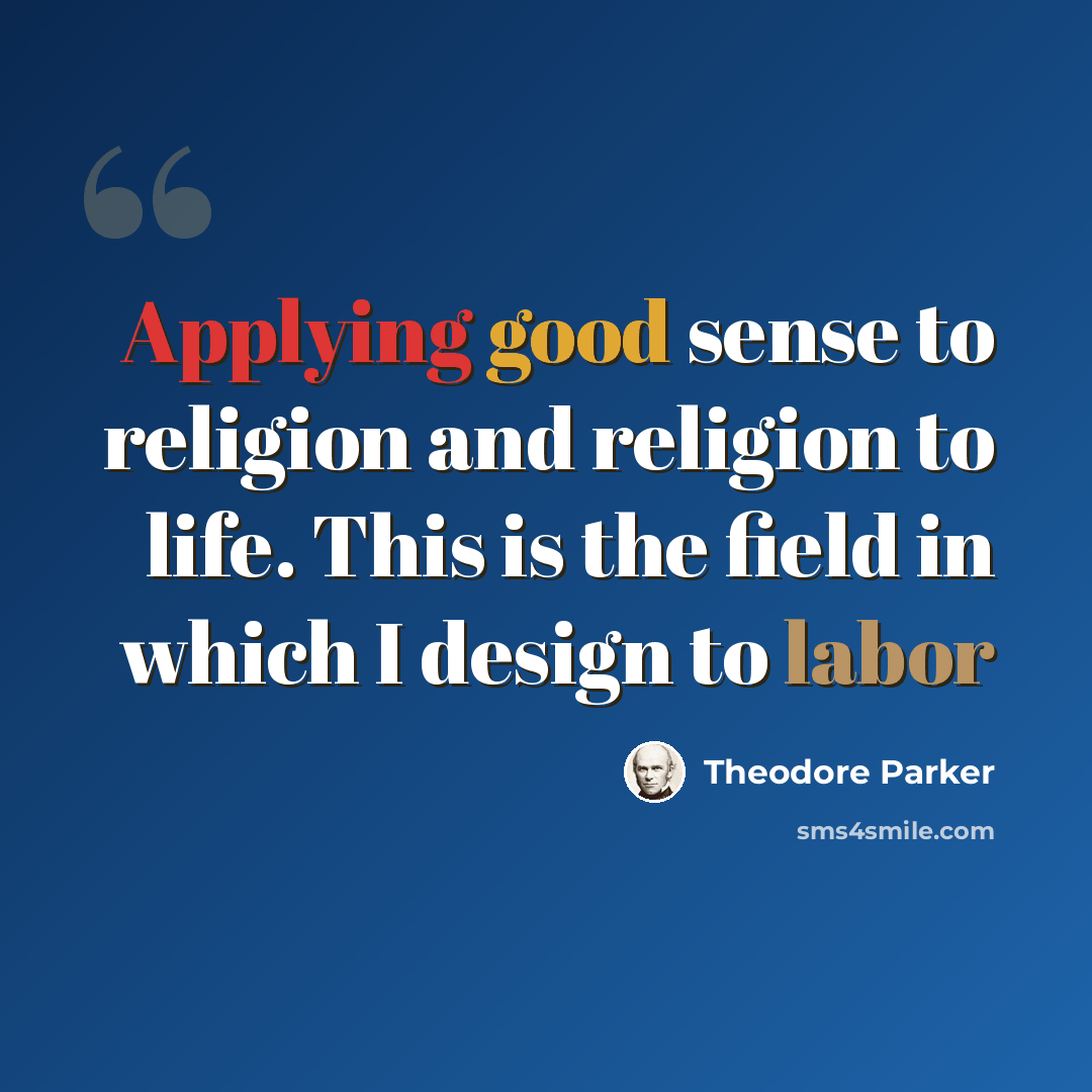“Applying good sense to religion and religion to life. This is the field in which I design to labor” quote by Theodore Parker