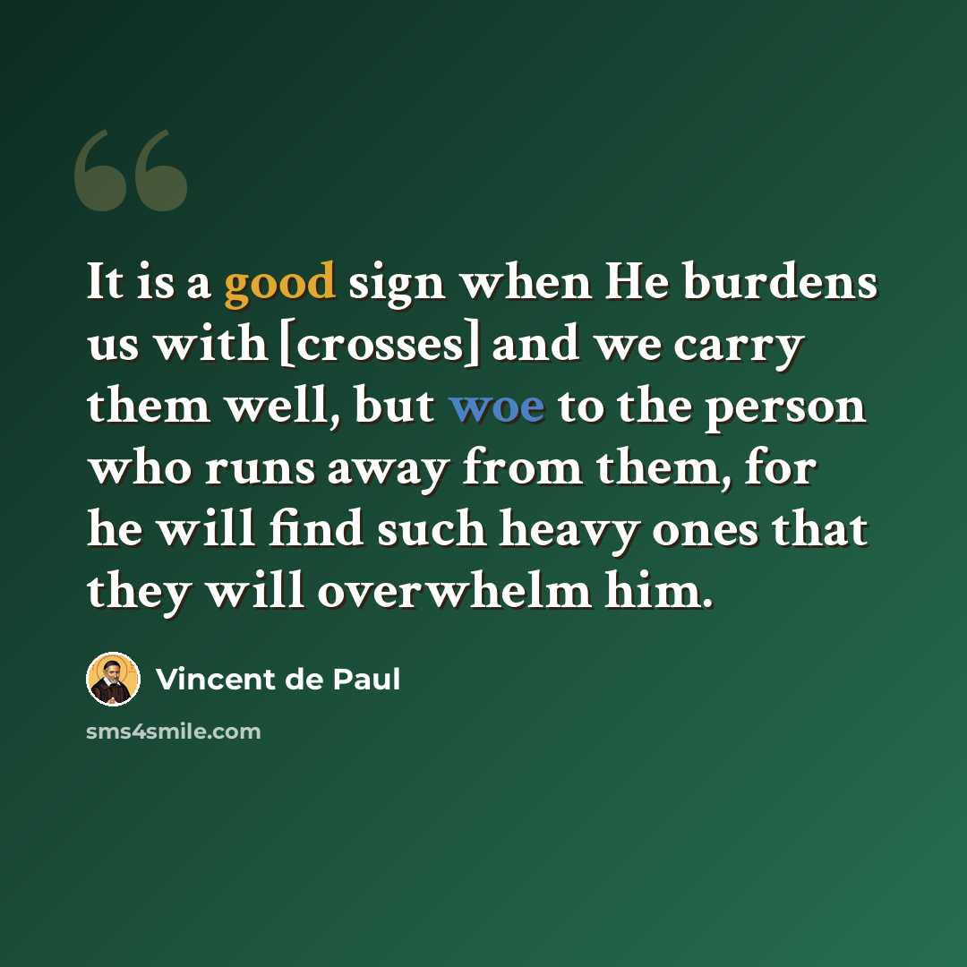 “It is a good sign when He burdens us with [crosses] and we carry them well, but woe to the person who runs away from them, for he will find such heavy ones that they will overwhelm him.” quote by Vincent de Paul