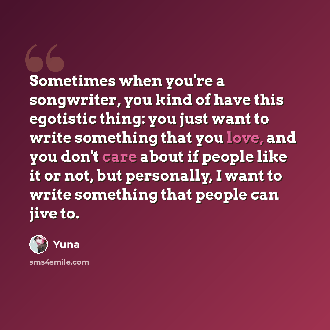 “Sometimes when you're a songwriter, you kind of have this egotistic thing: you just want to write something that you love, and you don't care about if people like it or not, but personally, I want to write something that people can jive to.” quote by Yuna