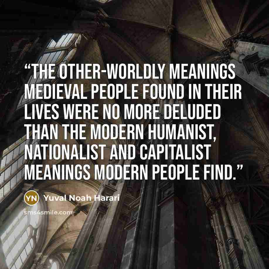 “The other-worldly meanings medieval people found in their lives were no more deluded than the modern humanist, nationalist and capitalist meanings modern people find.” quote by Yuval Noah Harari